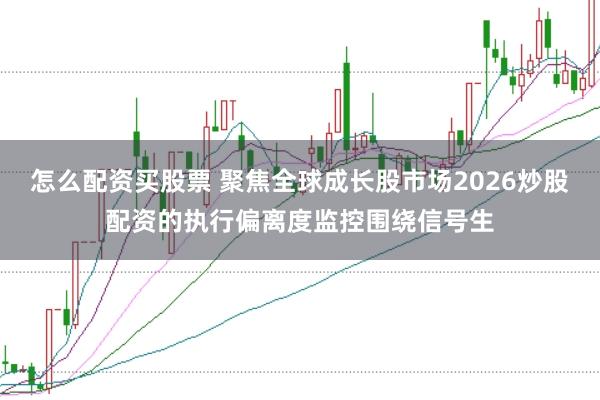 怎么配资买股票 聚焦全球成长股市场2026炒股配资的执行偏离度监控围绕信号生
