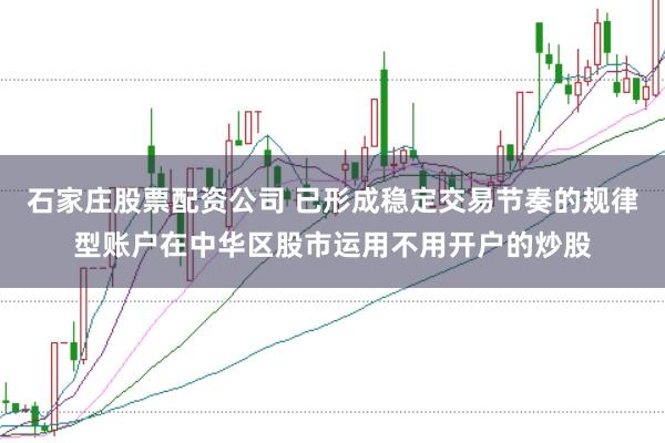 石家庄股票配资公司 已形成稳定交易节奏的规律型账户在中华区股市运用不用开户的炒股