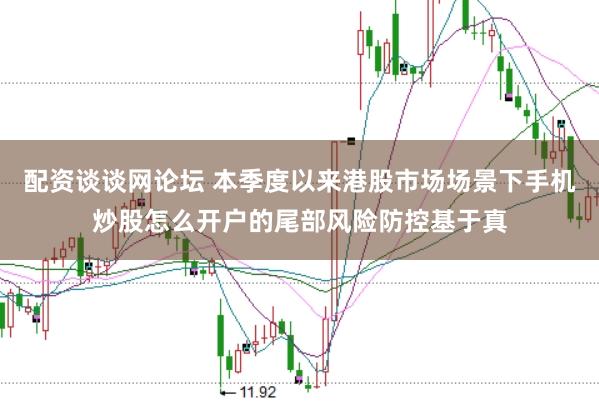 配资谈谈网论坛 本季度以来港股市场场景下手机炒股怎么开户的尾部风险防控基于真