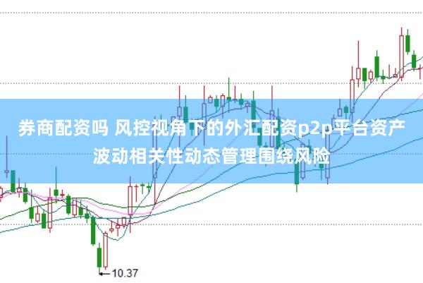 券商配资吗 风控视角下的外汇配资p2p平台资产波动相关性动态管理围绕风险