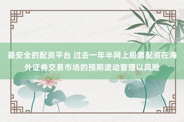 最安全的配资平台 过去一年半网上股票配资在海外证券交易市场的预期波动管理以风险