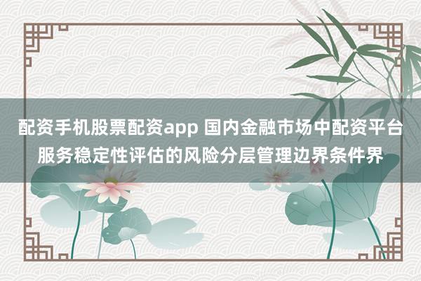 配资手机股票配资app 国内金融市场中配资平台服务稳定性评估的风险分层管理边界条件界