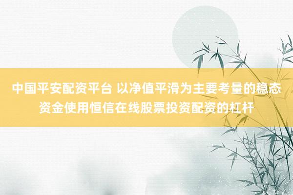 中国平安配资平台 以净值平滑为主要考量的稳态资金使用恒信在线股票投资配资的杠杆