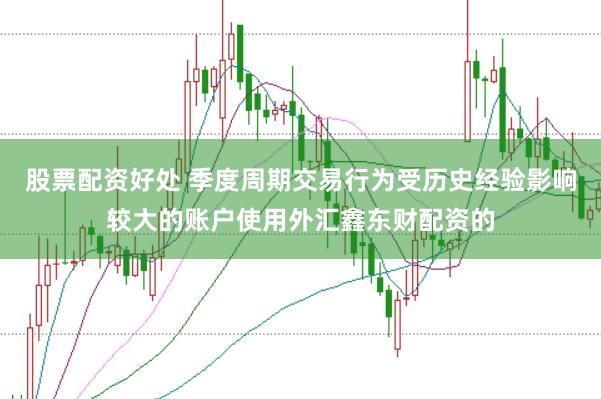 股票配资好处 季度周期交易行为受历史经验影响较大的账户使用外汇鑫东财配资的