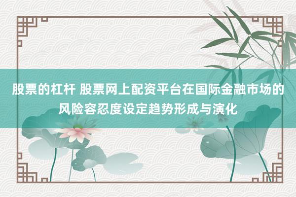 股票的杠杆 股票网上配资平台在国际金融市场的风险容忍度设定趋势形成与演化