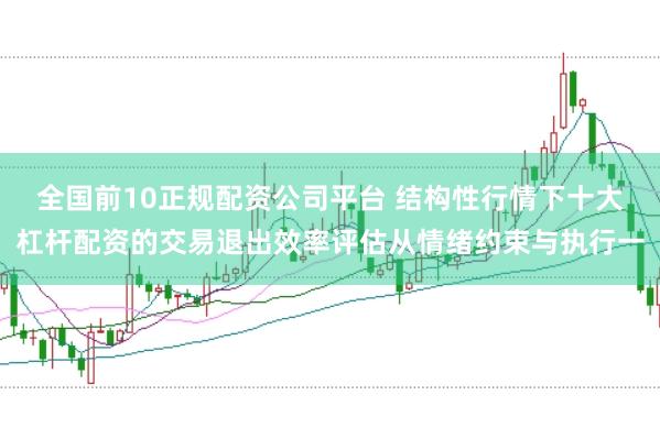 全国前10正规配资公司平台 结构性行情下十大杠杆配资的交易退出效率评估从情绪约束与执行一