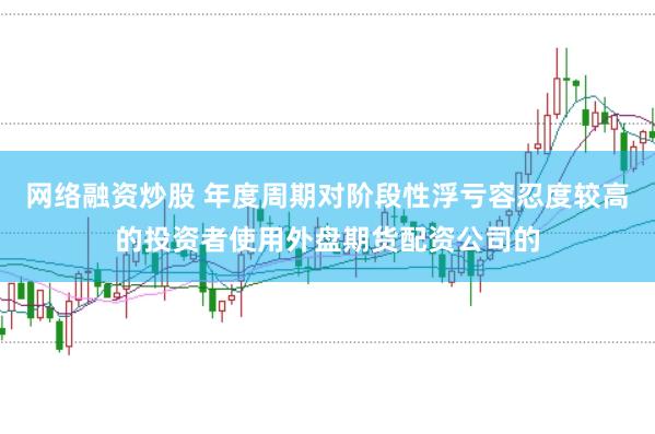 网络融资炒股 年度周期对阶段性浮亏容忍度较高的投资者使用外盘期货配资公司的
