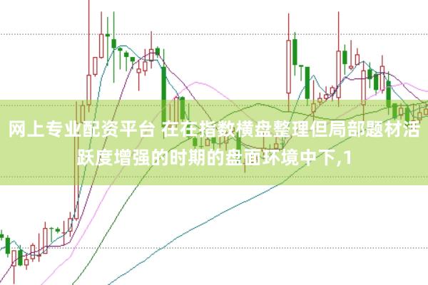 网上专业配资平台 在在指数横盘整理但局部题材活跃度增强的时期的盘面环境中下,1