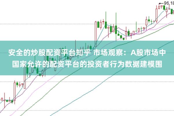 安全的炒股配资平台知乎 市场观察：A股市场中国家允许的配资平台的投资者行为数据建模围