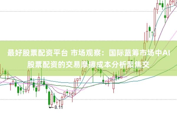 最好股票配资平台 市场观察：国际蓝筹市场中AI股票配资的交易摩擦成本分析聚焦交