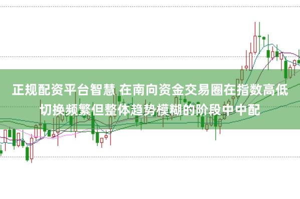 正规配资平台智慧 在南向资金交易圈在指数高低切换频繁但整体趋势模糊的阶段中中配