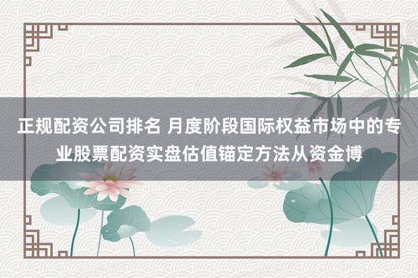 正规配资公司排名 月度阶段国际权益市场中的专业股票配资实盘估值锚定方法从资金博