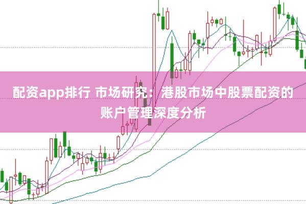 配资app排行 市场研究:港股市场中股票配资的账户管理深度分析