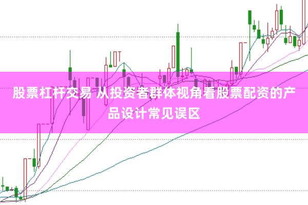 股票杠杆交易 从投资者群体视角看股票配资的产品设计常见误区