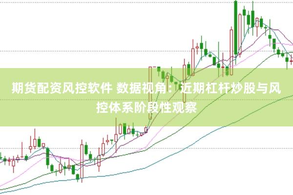 期货配资风控软件 数据视角：近期杠杆炒股与风控体系阶段性观察