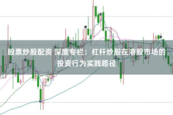 股票炒股配资 深度专栏：杠杆炒股在港股市场的投资行为实践路径