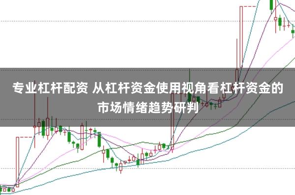 专业杠杆配资 从杠杆资金使用视角看杠杆资金的市场情绪趋势研判