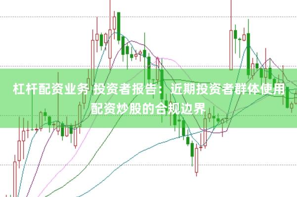 杠杆配资业务 投资者报告：近期投资者群体使用配资炒股的合规边界