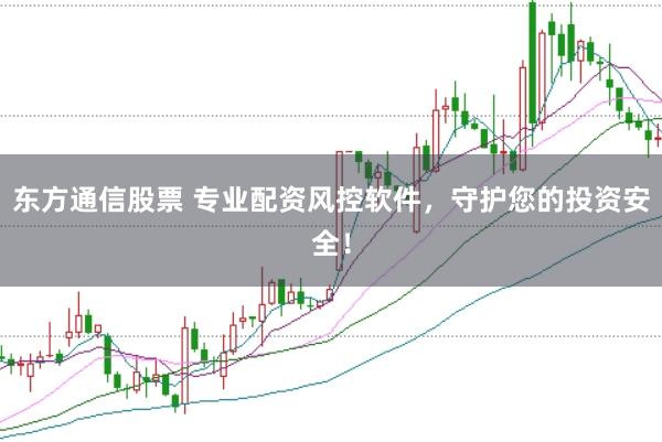 东方通信股票 专业配资风控软件，守护您的投资安全！