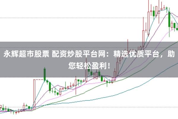 永辉超市股票 配资炒股平台网：精选优质平台，助您轻松盈利！