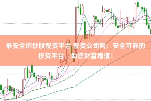 最安全的炒股配资平台 配资公司网：安全可靠的投资平台，助您财富增值！