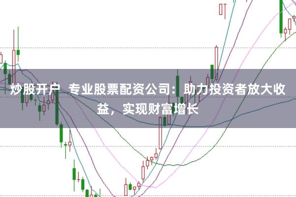 炒股开户  专业股票配资公司：助力投资者放大收益，实现财富增长