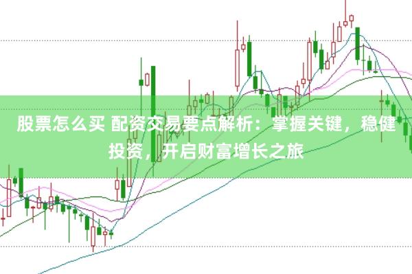股票怎么买 配资交易要点解析：掌握关键，稳健投资，开启财富增长之旅