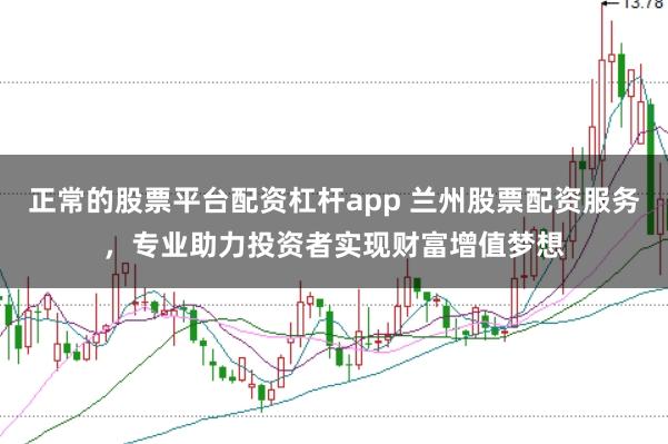 正常的股票平台配资杠杆app 兰州股票配资服务，专业助力投资者实现财富增值梦想