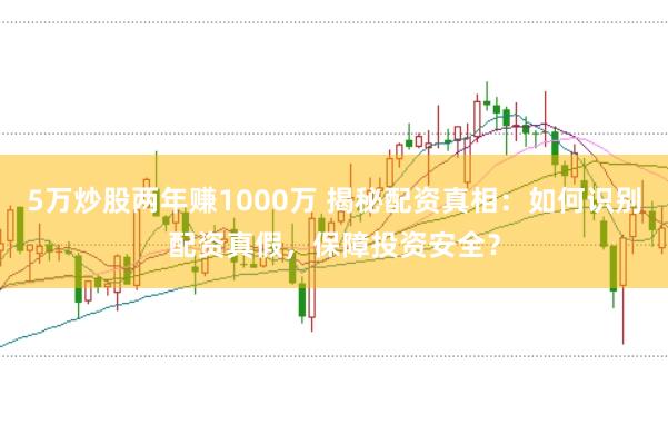 5万炒股两年赚1000万 揭秘配资真相：如何识别配资真假，保障投资安全？