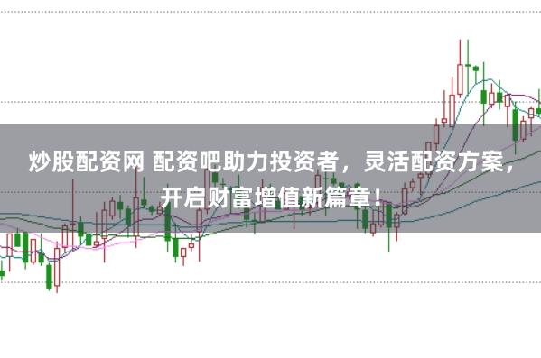 炒股配资网 配资吧助力投资者，灵活配资方案，开启财富增值新篇章！