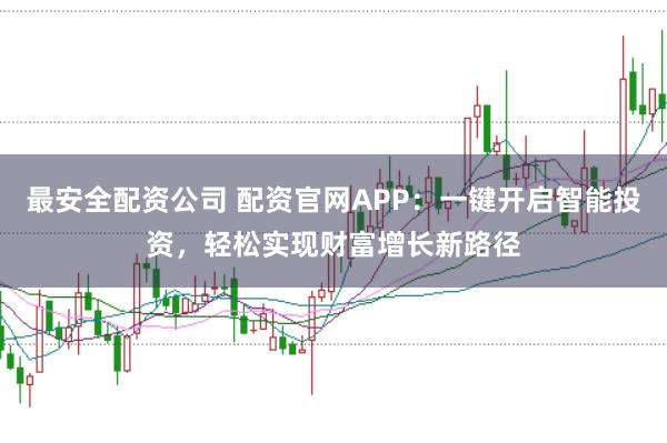 最安全配资公司 配资官网APP：一键开启智能投资，轻松实现财富增长新路径