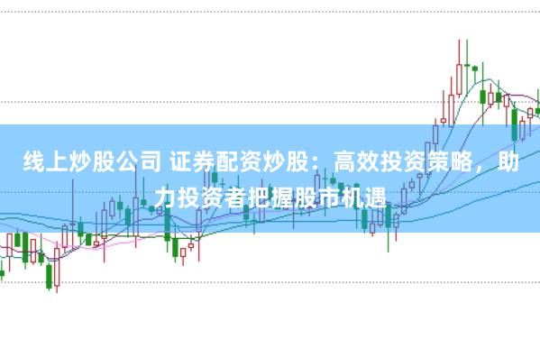 线上炒股公司 证券配资炒股：高效投资策略，助力投资者把握股市机遇