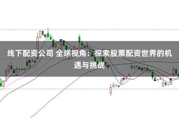 线下配资公司 全球视角：探索股票配资世界的机遇与挑战