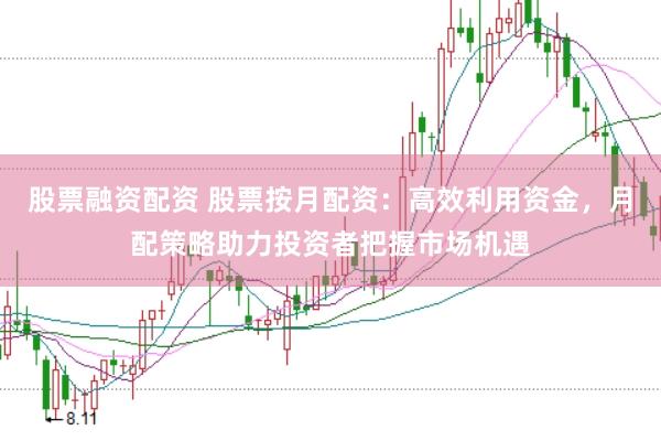股票融资配资 股票按月配资：高效利用资金，月配策略助力投资者把握市场机遇