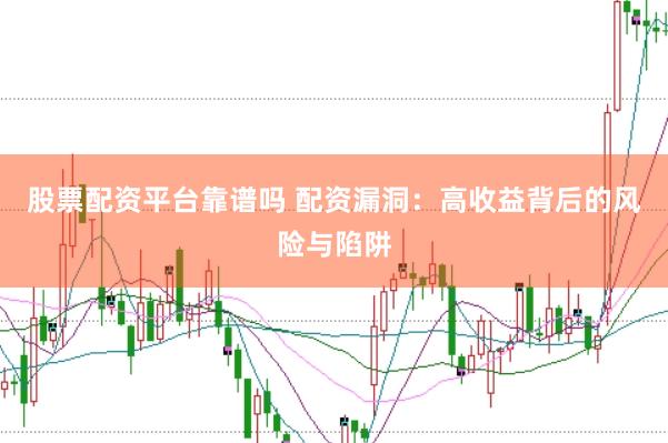 股票配资平台靠谱吗 配资漏洞：高收益背后的风险与陷阱