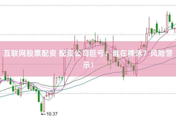 互联网股票配资 配资公司巨亏：谁在裸泳？风险警示！