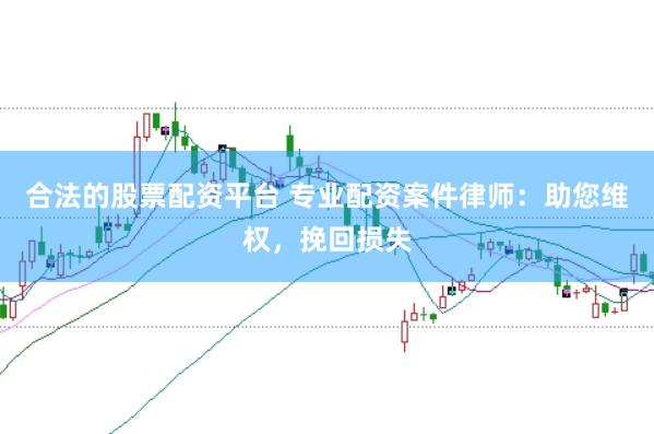 合法的股票配资平台 专业配资案件律师：助您维权，挽回损失