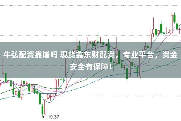 牛弘配资靠谱吗 现货鑫东财配资，专业平台，资金安全有保障！