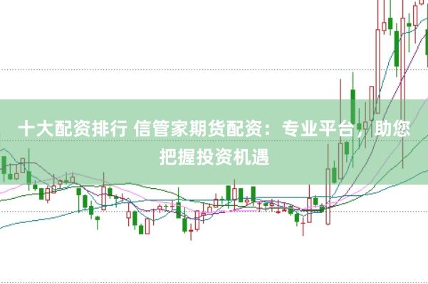 十大配资排行 信管家期货配资：专业平台，助您把握投资机遇