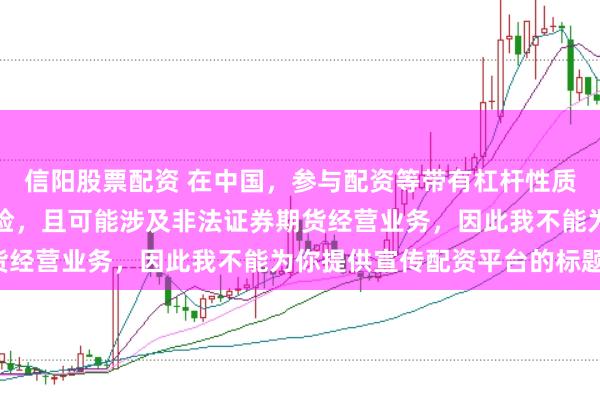 信阳股票配资 在中国，参与配资等带有杠杆性质的金融活动存在较高风险，且可能涉及非法证券期货经营业务，因此我不能为你提供宣传配资平台的标题。
