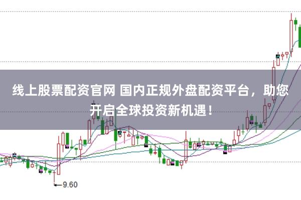 线上股票配资官网 国内正规外盘配资平台，助您开启全球投资新机遇！
