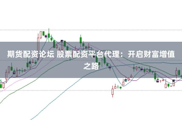 期货配资论坛 股票配资平台代理：开启财富增值之路