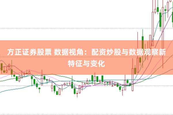 方正证券股票 数据视角：配资炒股与数据观察新特征与变化