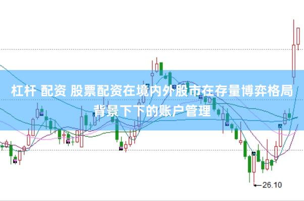杠杆 配资 股票配资在境内外股市在存量博弈格局背景下下的账户管理