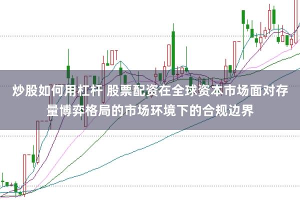 炒股如何用杠杆 股票配资在全球资本市场面对存量博弈格局的市场环境下的合规边界