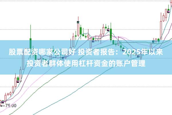 股票配资哪家公司好 投资者报告：2025年以来投资者群体使用杠杆资金的账户管理