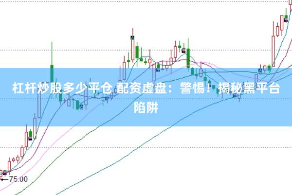 杠杆炒股多少平仓 配资虚盘:警惕!揭秘黑平台陷阱