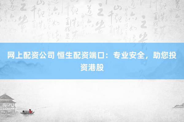 网上配资公司 恒生配资端口：专业安全，助您投资港股