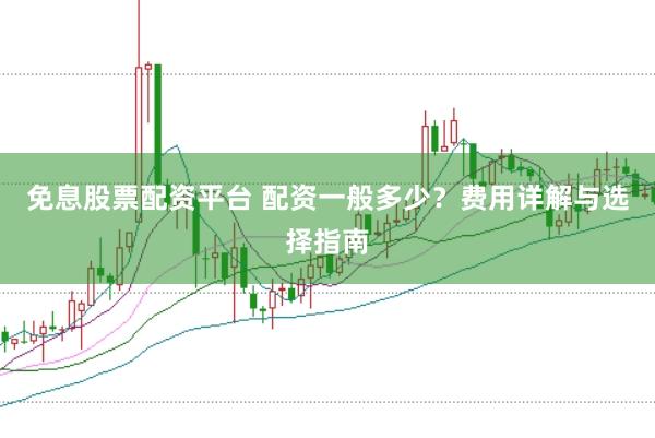免息股票配资平台 配资一般多少？费用详解与选择指南