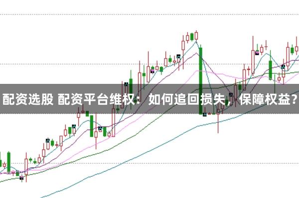 配资选股 配资平台维权：如何追回损失，保障权益？